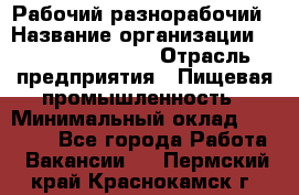 Рабочий-разнорабочий › Название организации ­ Fusion Service › Отрасль предприятия ­ Пищевая промышленность › Минимальный оклад ­ 17 000 - Все города Работа » Вакансии   . Пермский край,Краснокамск г.